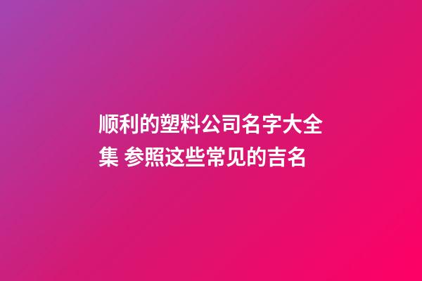 顺利的塑料公司名字大全集 参照这些常见的吉名-第1张-公司起名-玄机派